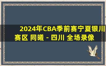 2024年CBA季前赛宁夏银川赛区 同曦 - 四川 全场录像